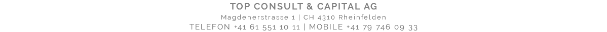 TOP CONSULT & CAPITAL AG Magdenerstrasse 1 | CH 4310 Rheinfelden TELEFON +41 61 551 10 11 | MOBILE +41 79 746 09 33