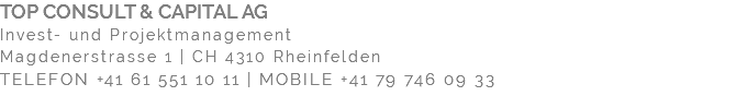 TOP CONSULT & CAPITAL AG Invest- und Projektmanagement Magdenerstrasse 1 | CH 4310 Rheinfelden TELEFON +41 61 551 10 11 | MOBILE +41 79 746 09 33